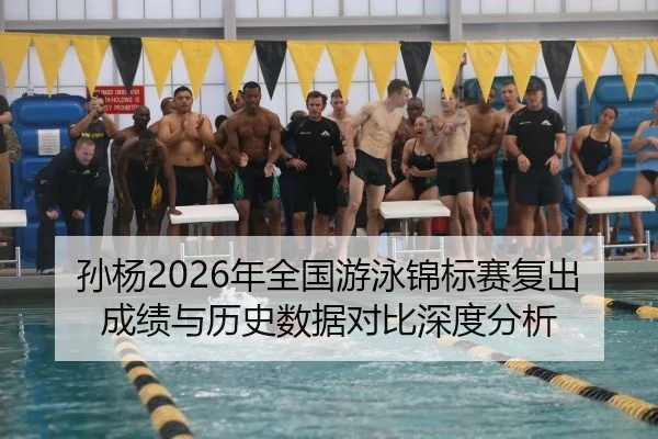 孙杨2026年全国游泳锦标赛复出成绩与历史数据对比深度分析